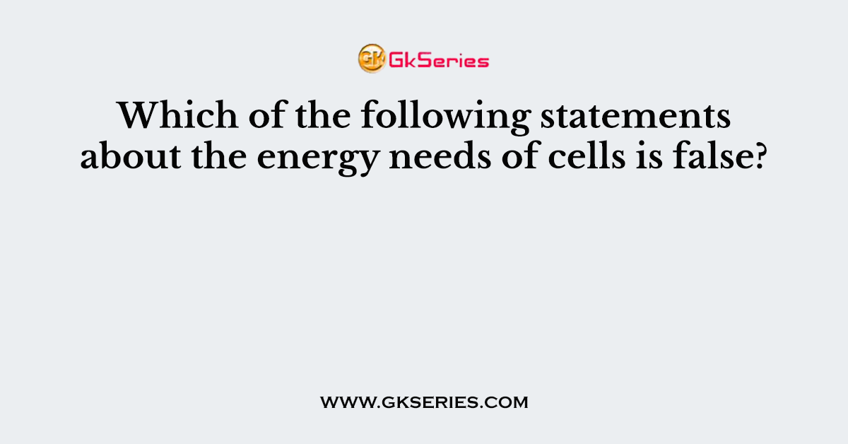 Which of the following statements about the energy needs of cells is false?