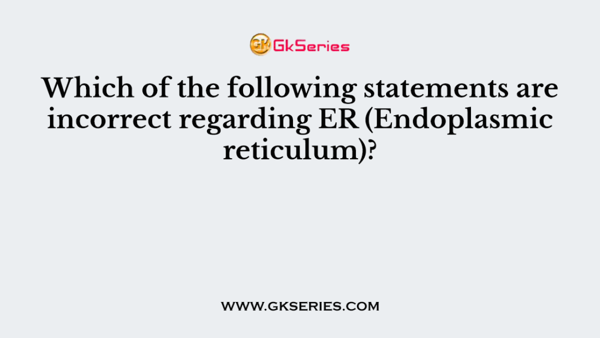 Which of the following statements are incorrect regarding ER (Endoplasmic reticulum)?