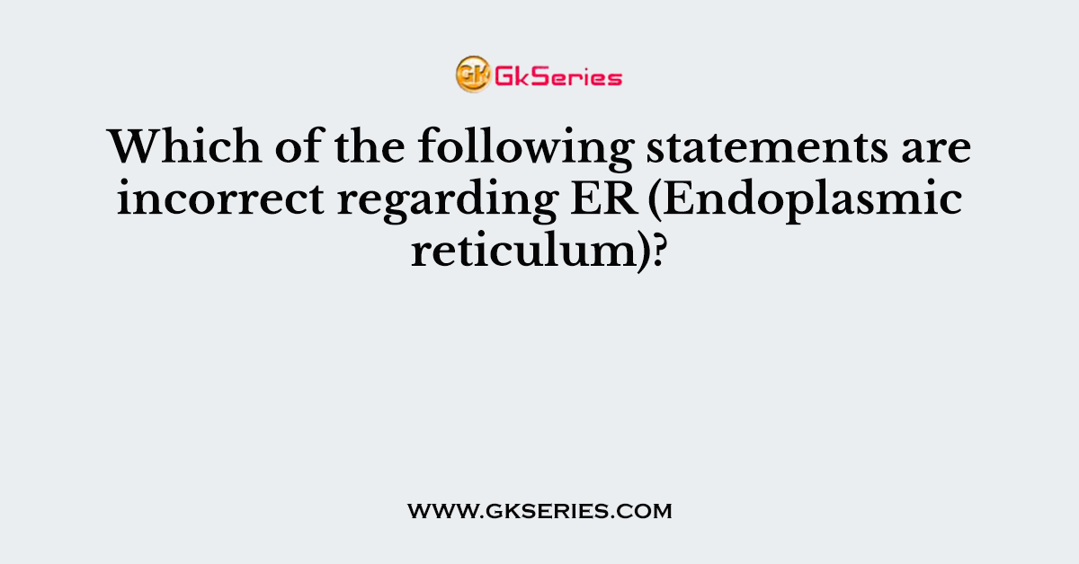 Which of the following statements are incorrect regarding ER (Endoplasmic reticulum)?