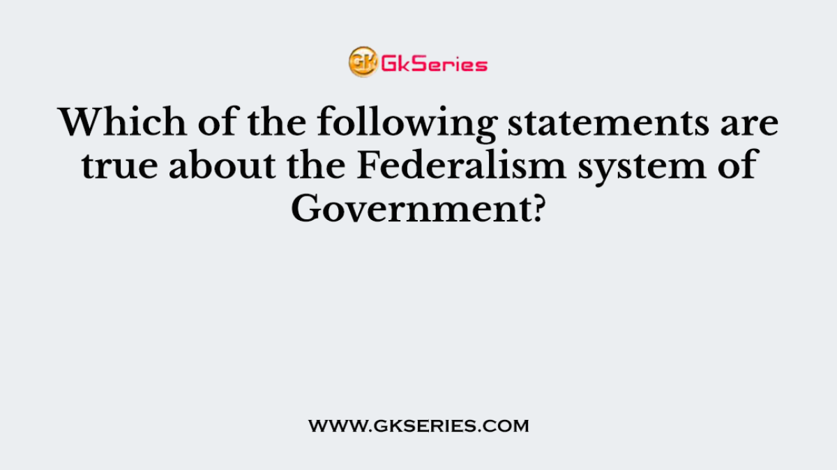 Which of the following statements are true about the Federalism system of Government?