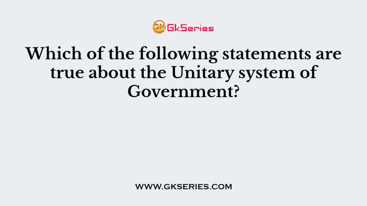 Which of the following statements are true about the Unitary system of Government?