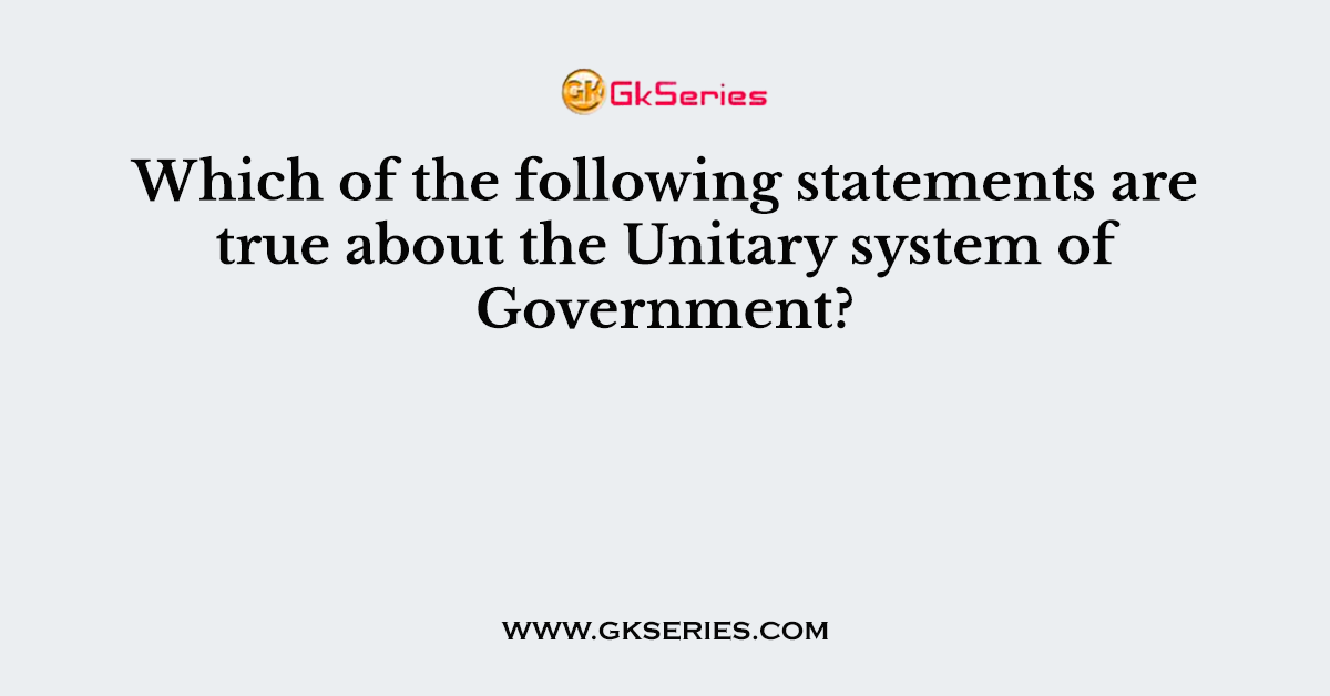 Which of the following statements are true about the Unitary system of Government?