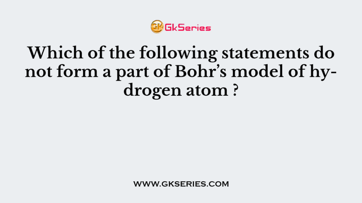 Which of the following statements do not form a part of Bohr’s model of hydrogen atom ?