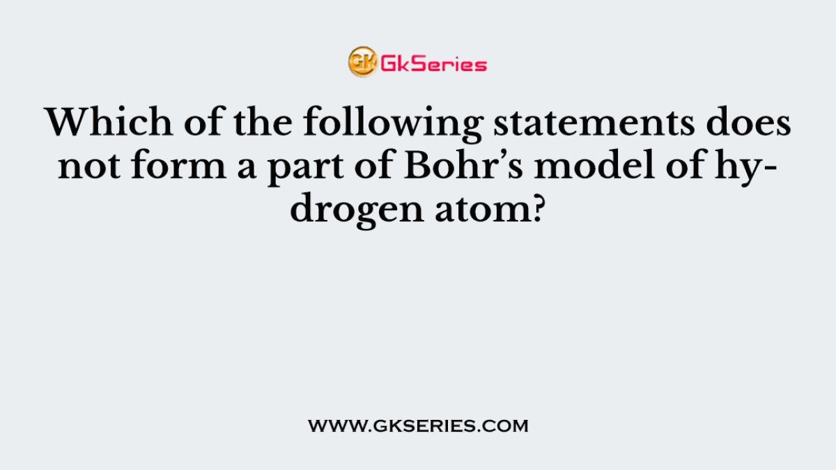 Which of the following statements does not form a part of Bohr’s model of hydrogen atom?