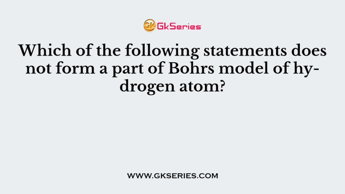 Which of the following statements does not form a part of Bohrs model of hydrogen atom?