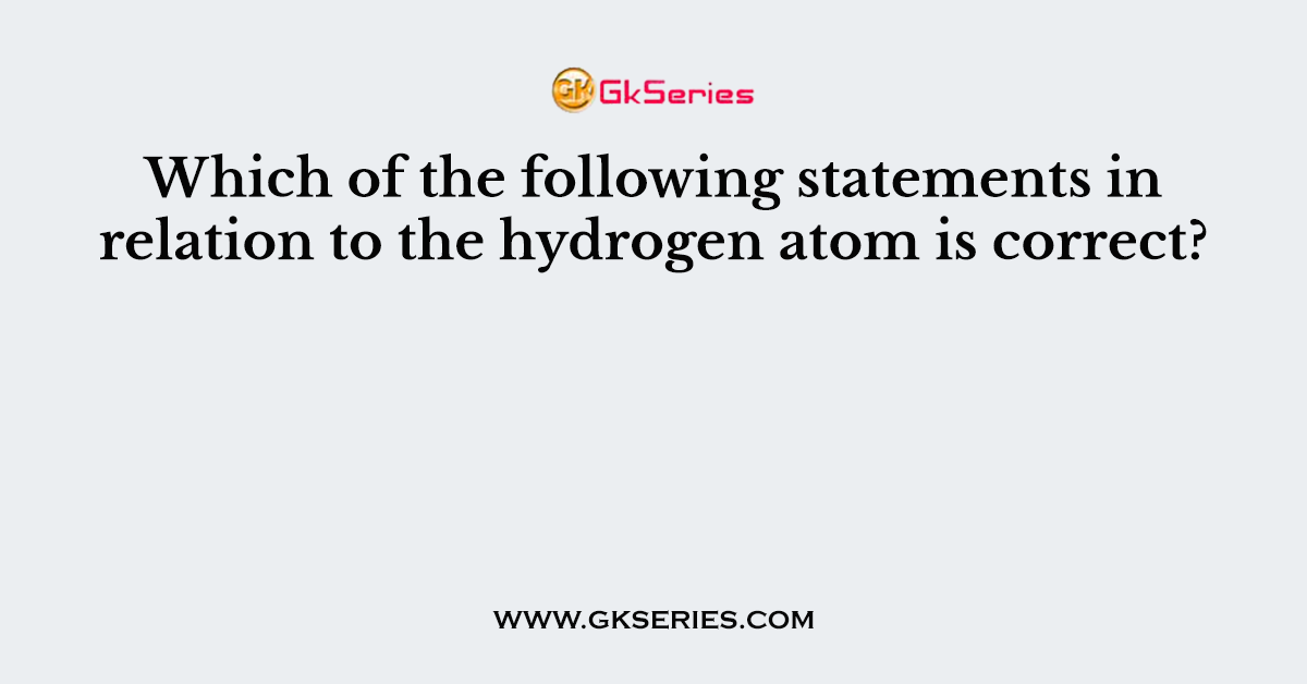 Which of the following statements in relation to the hydrogen atom is correct?