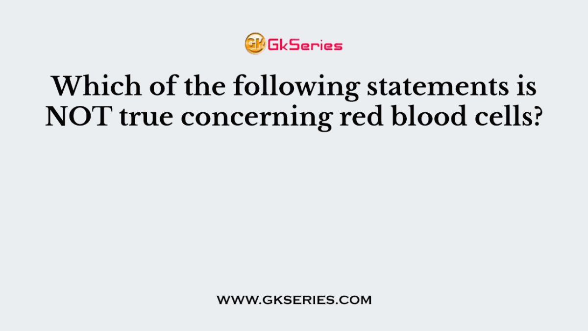 Which of the following statements is NOT true concerning red blood cells?