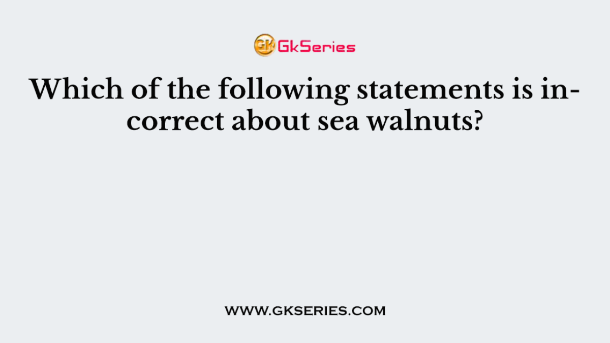 Which of the following statements is incorrect about sea walnuts?