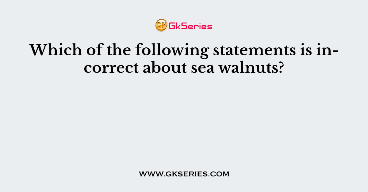 Which of the following statements is incorrect about sea walnuts?