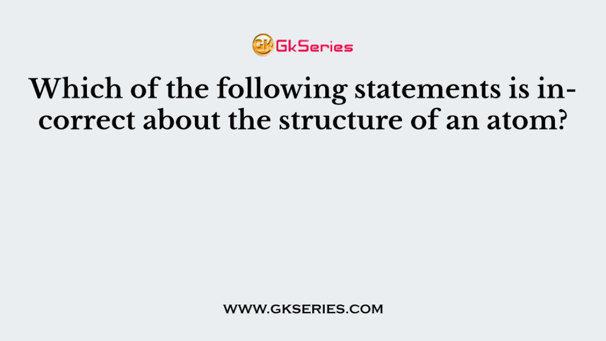 Which of the following statements is incorrect about the structure of an atom?