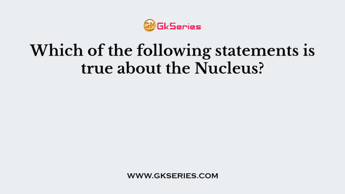 Which of the following statements is true about the Nucleus?