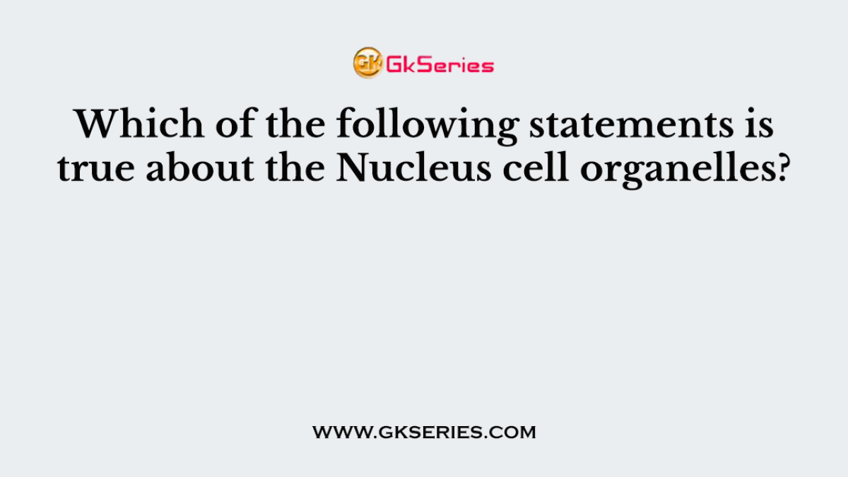Which of the following statements is true about the Nucleus cell organelles?