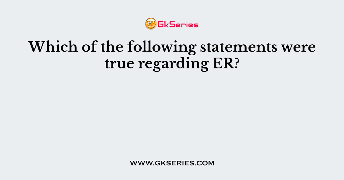 Which of the following statements were true regarding ER?