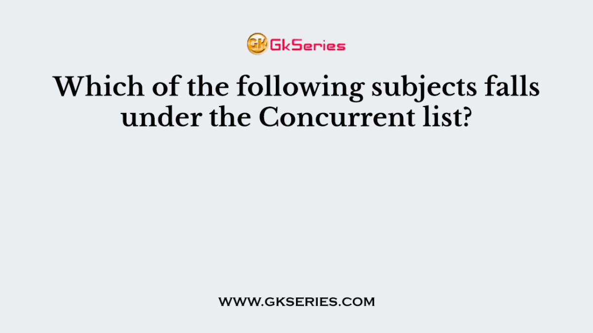 Which of the following subjects falls under the Concurrent list?