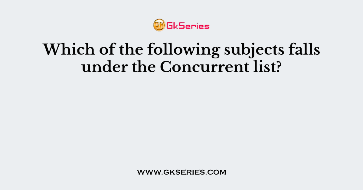 Which of the following subjects falls under the Concurrent list?