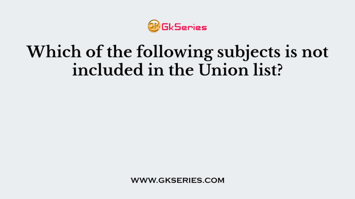 Which of the following subjects is not included in the Union list?