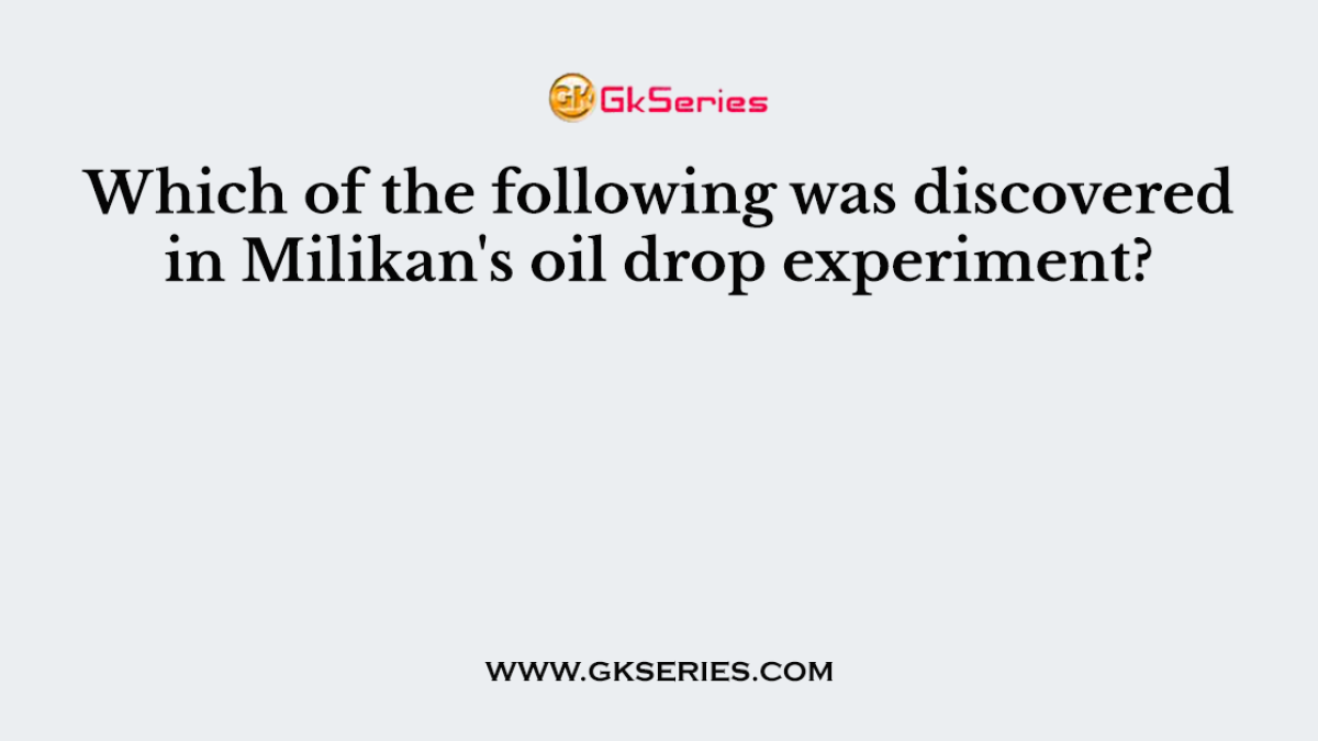 Which of the following was discovered in Milikan's oil drop experiment?