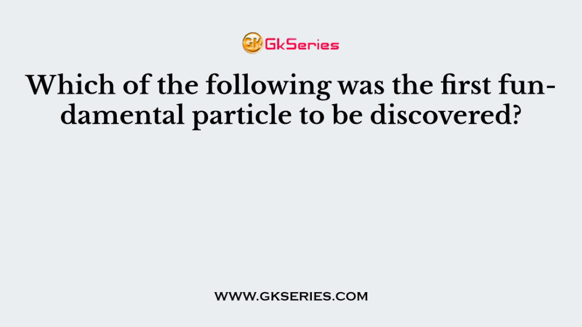 Which of the following was the first fundamental particle to be discovered?
