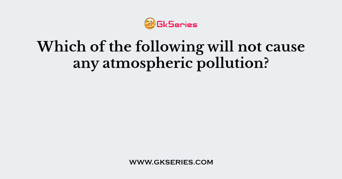 Which of the following will not cause any atmospheric pollution?
