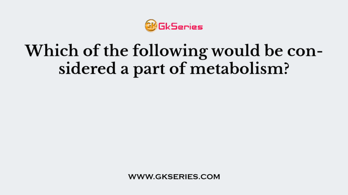 Which of the following would be considered a part of metabolism?