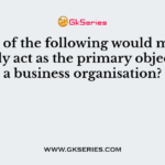 Which of the following would most effectively act as the primary objective of a business organisation?