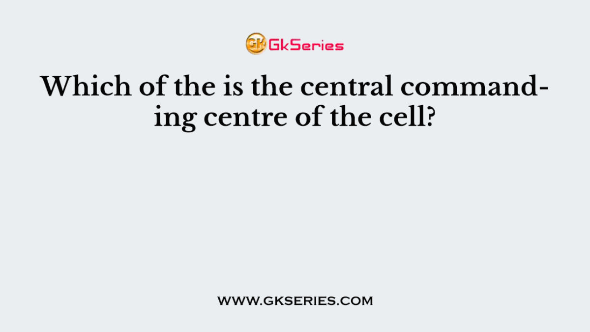 Which of the is the central commanding centre of the cell?