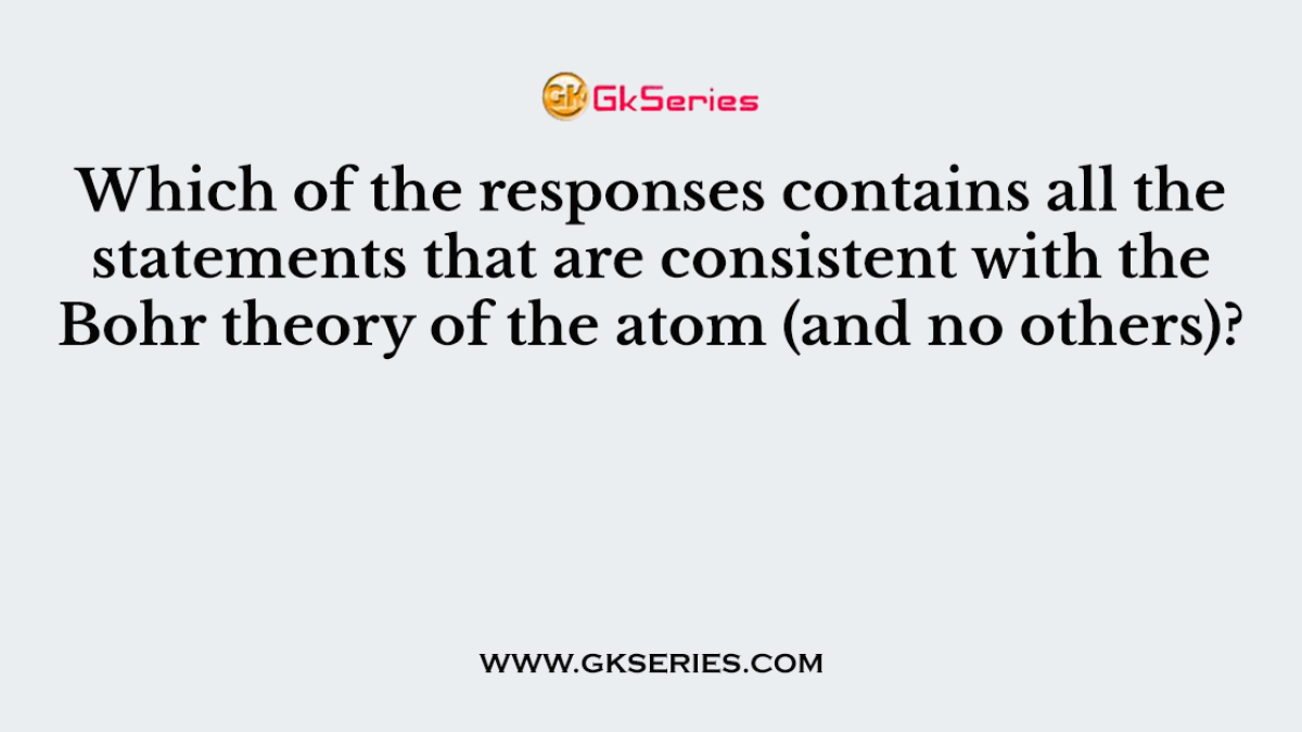 Which of the responses contains all the statements that are consistent with the Bohr theory of the atom (and no others)?