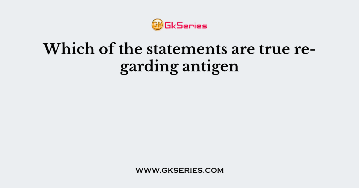 Which of the statements are true regarding antigen