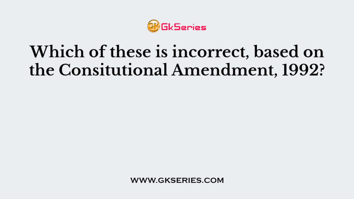 Which of these is incorrect, based on the Consitutional Amendment, 1992?