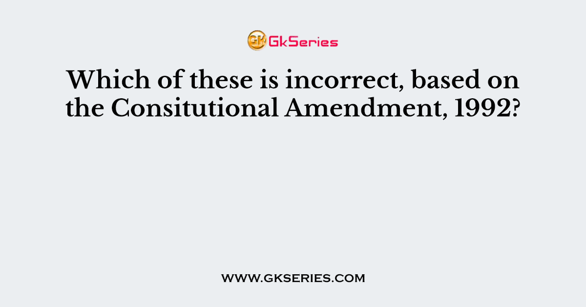 Which of these is incorrect, based on the Consitutional Amendment, 1992?