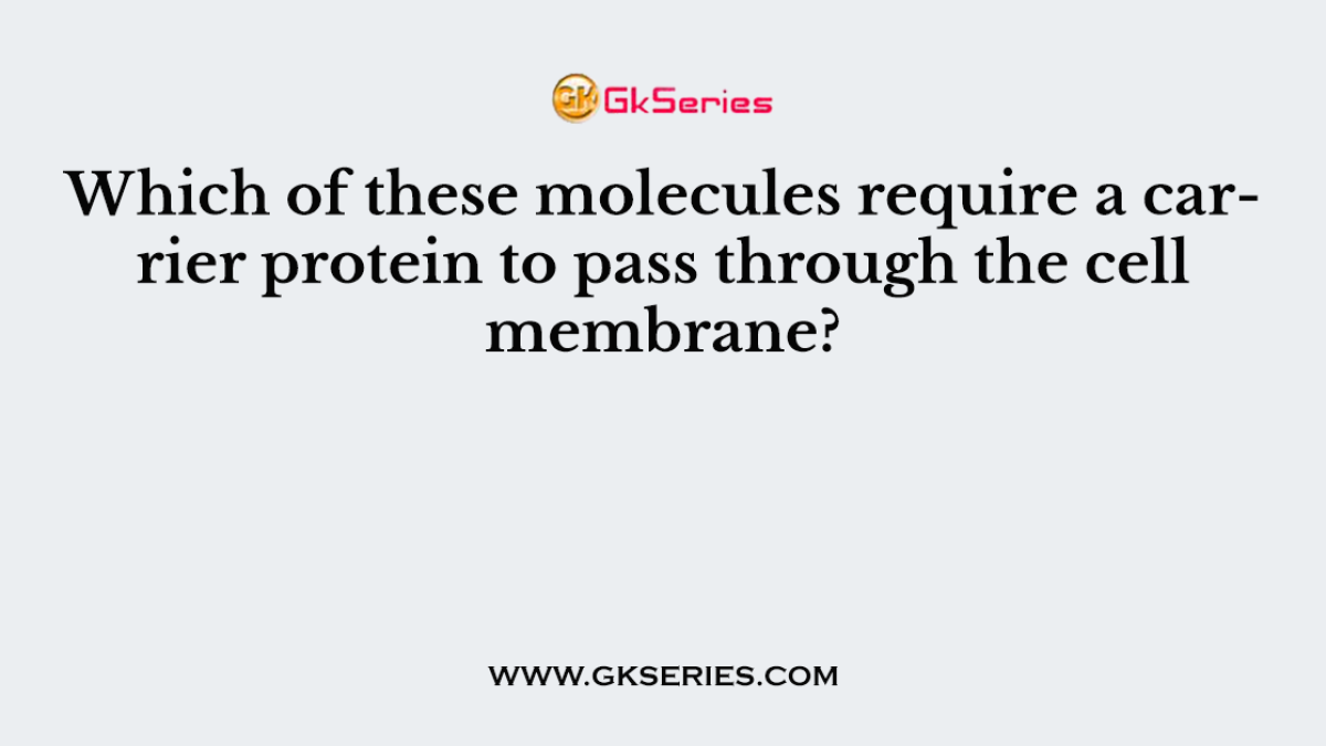 Which of these molecules require a carrier protein to pass through the cell membrane?