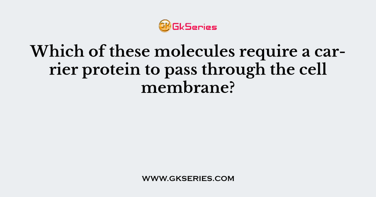 Which of these molecules require a carrier protein to pass through the cell membrane?