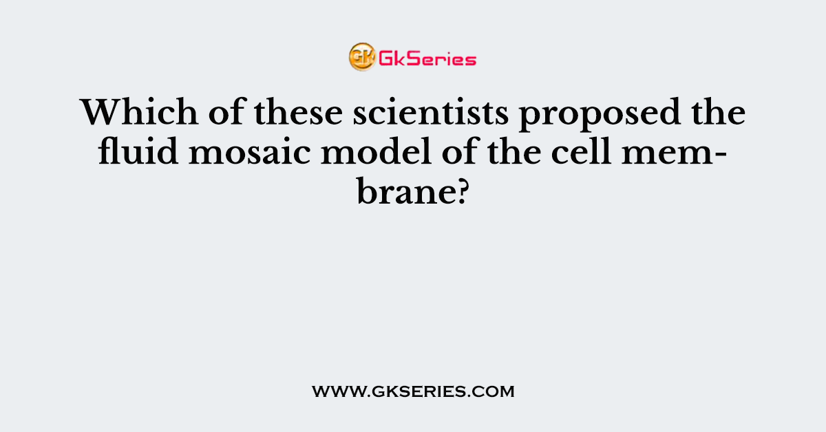 Which of these scientists proposed the fluid mosaic model of the cell membrane?