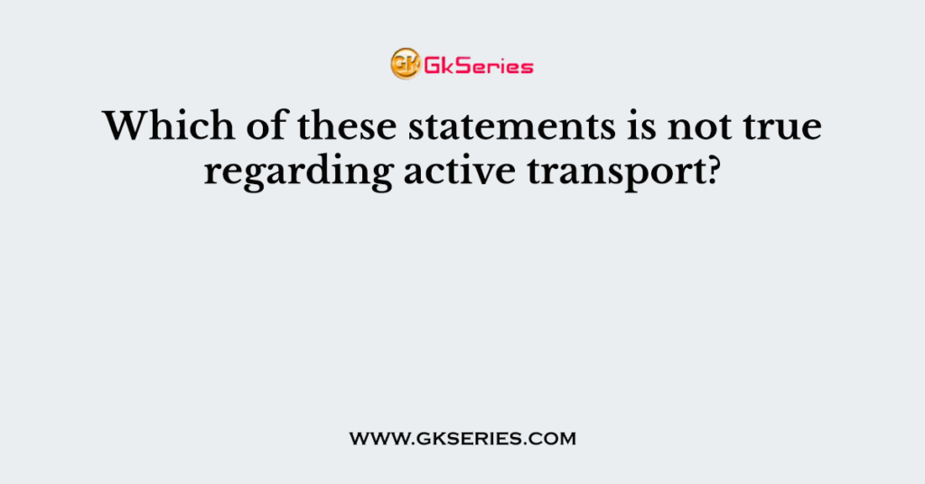 Which of these statements is not true regarding active transport?