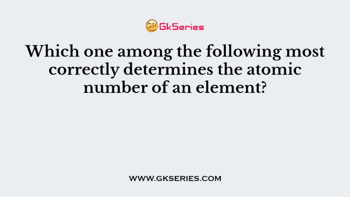 Which one among the following most correctly determines the atomic number of an element?