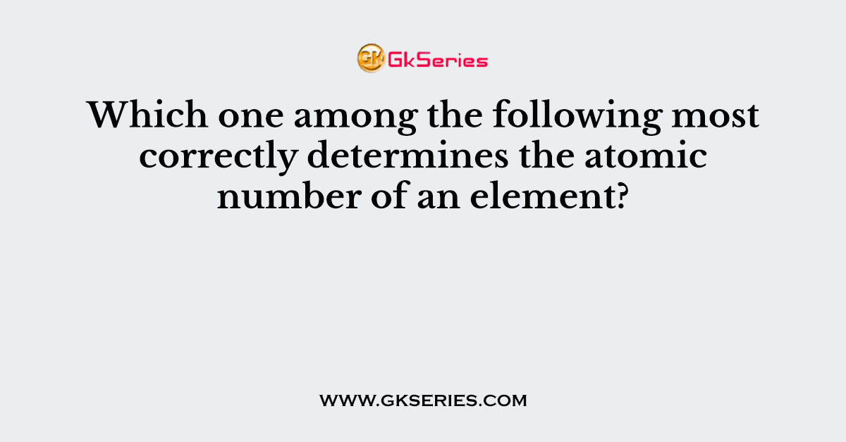 Which one among the following most correctly determines the atomic number of an element?