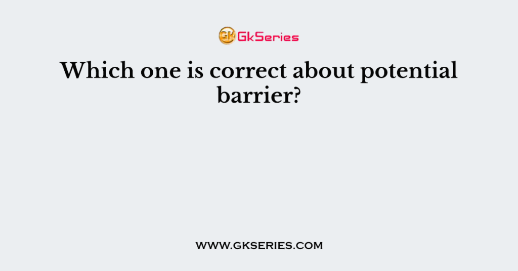 Which one is correct about potential barrier?