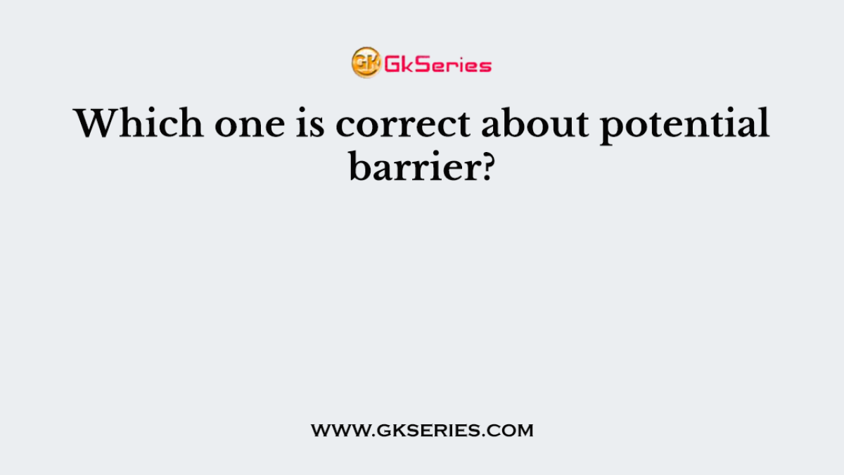 Which one is correct about potential barrier?