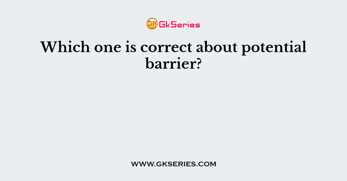 Which one is correct about potential barrier?