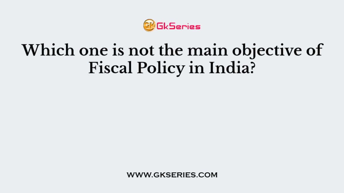 Which one is not the main objective of Fiscal Policy in India?