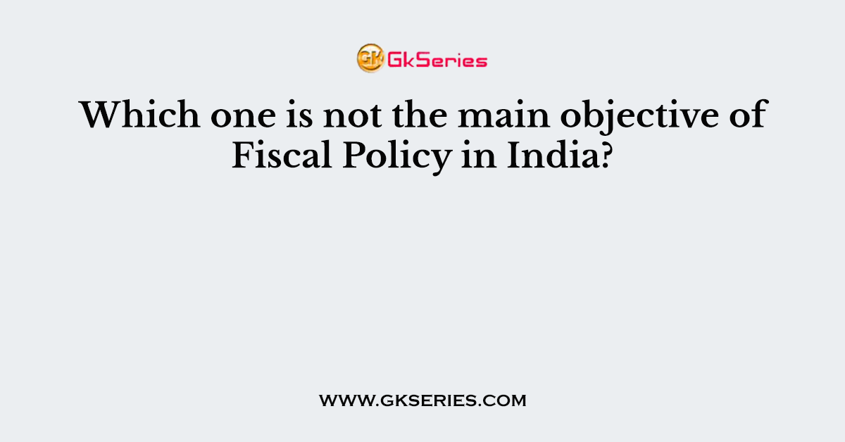 Which one is not the main objective of Fiscal Policy in India?