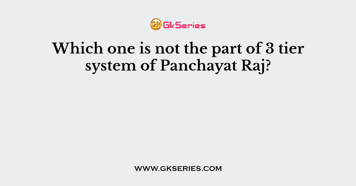 Which one is not the part of 3 tier system of Panchayat Raj?
