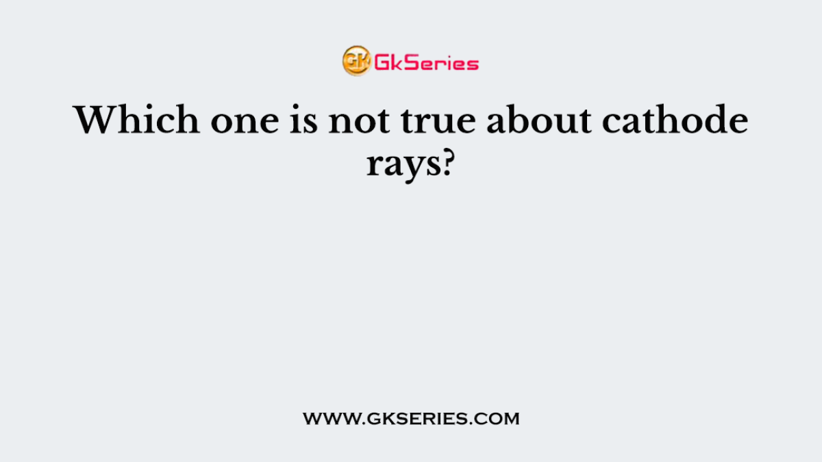 Which one is not true about cathode rays?