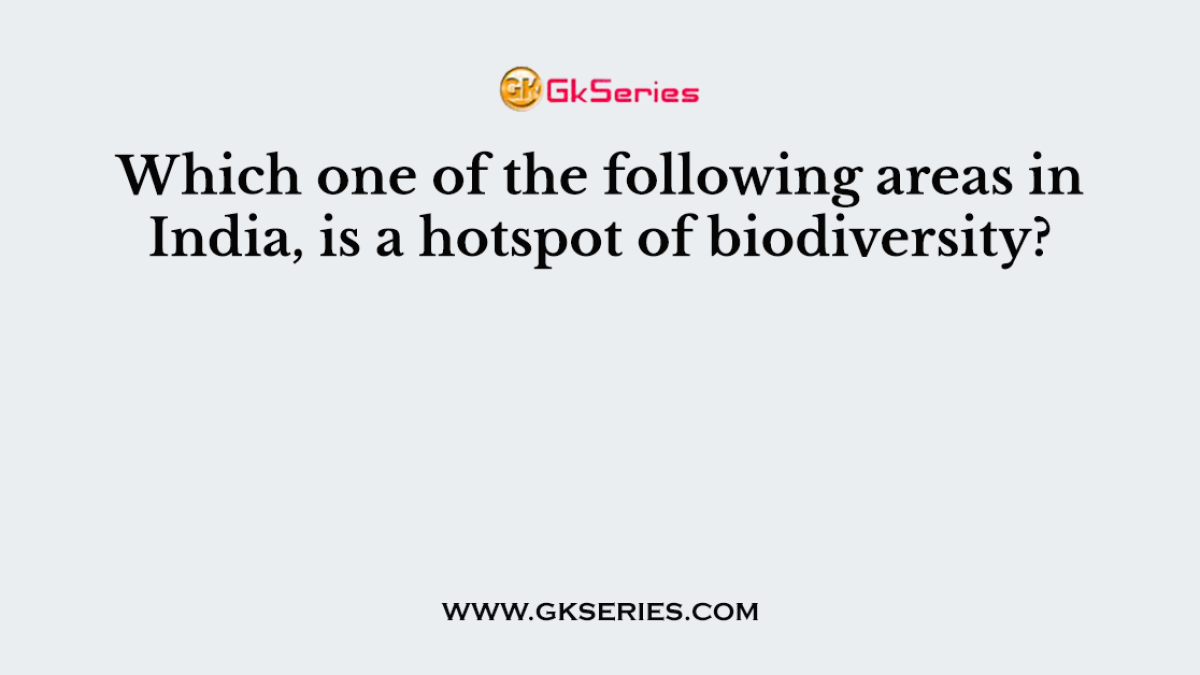 Which one of the following areas in India, is a hotspot of biodiversity?