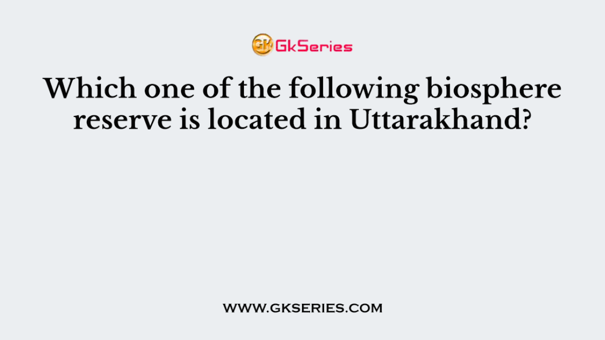 Which one of the following biosphere reserve is located in Uttarakhand?
