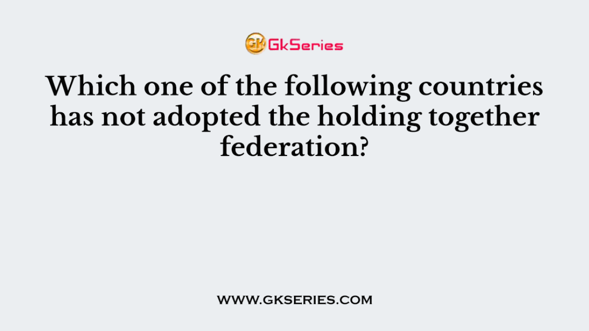 Which one of the following countries has not adopted the holding together federation?