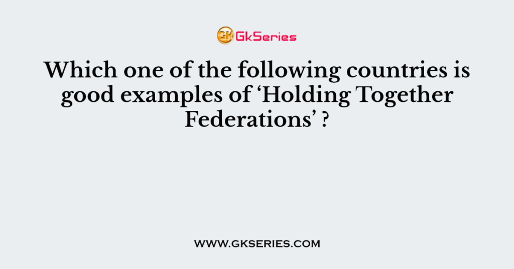 Which one of the following countries is good examples of ‘Holding Together Federations’ ?