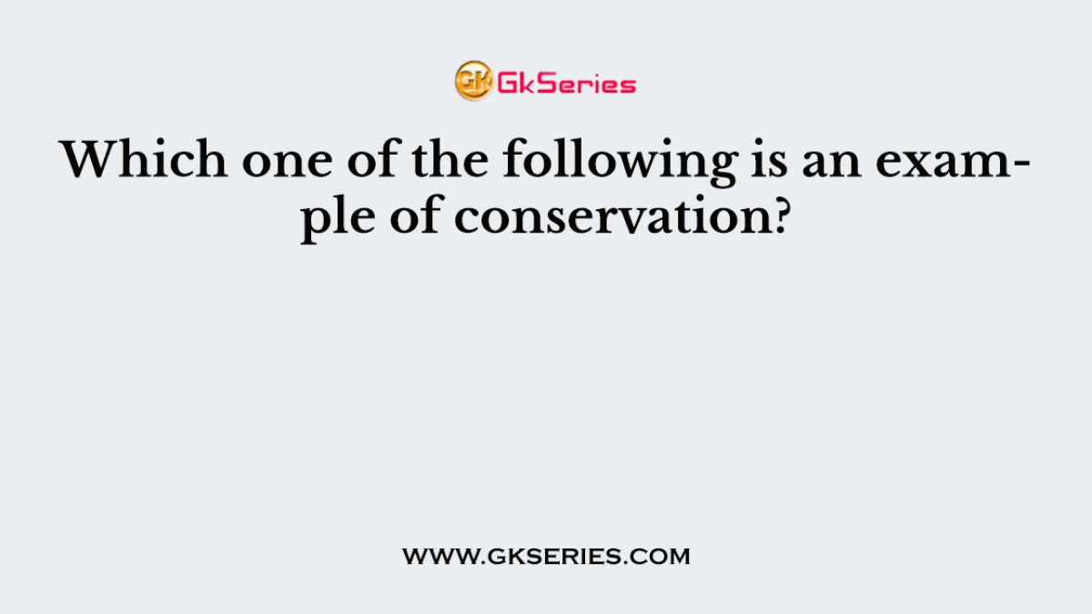 Which one of the following is an example of conservation?