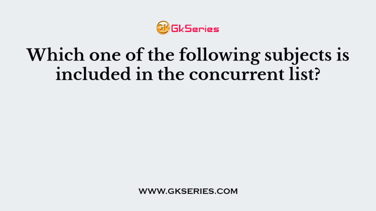 Which one of the following subjects is included in the concurrent list?