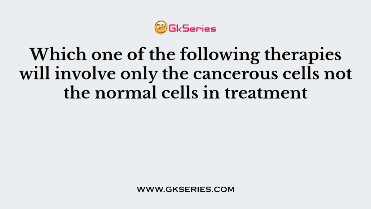 Which one of the following therapies will involve only the cancerous cells not the normal cells in treatment